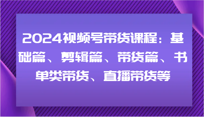 2024视频号带货课程：基础篇、剪辑篇、带货篇、书单类带货、直播带货等_酷乐网