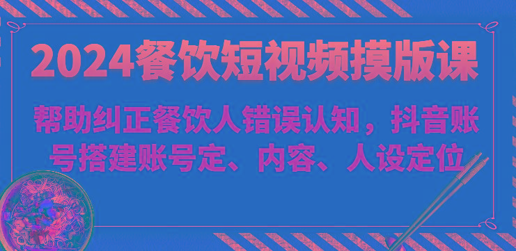 2024餐饮短视频摸版课-帮助纠正餐饮人错误认知，抖音账号搭建账号定、内容、人设定位_酷乐网