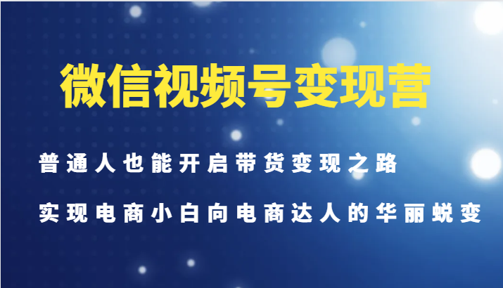 微信视频号变现营-普通人也能开启带货变现之路，实现电商小白向电商达人的华丽蜕变_酷乐网