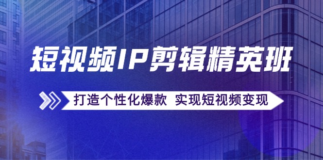 短视频IP剪辑精英班：复刻爆款秘籍，打造个性化爆款 实现短视频变现_酷乐网