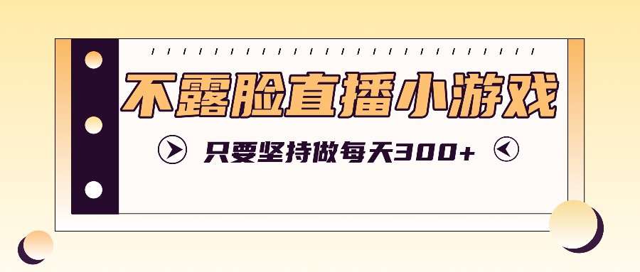 不露脸直播小游戏项目玩法，只要坚持做，轻松实现每天300+_酷乐网