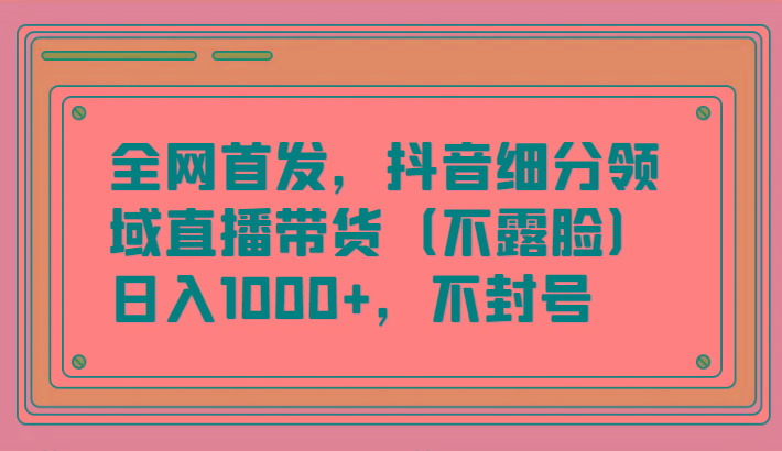 全网首发，抖音细分领域直播带货(不露脸)项目，日入1000+，不封号_酷乐网